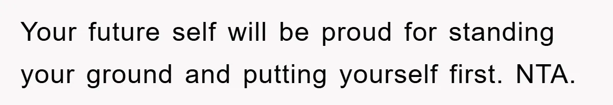 Your future self will be proud for standing your ground and putting yourself first. NTA.