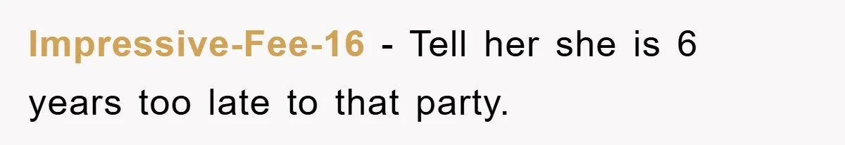 Impressive-Fee-16 − Tell her she is 6 years too late to that party.