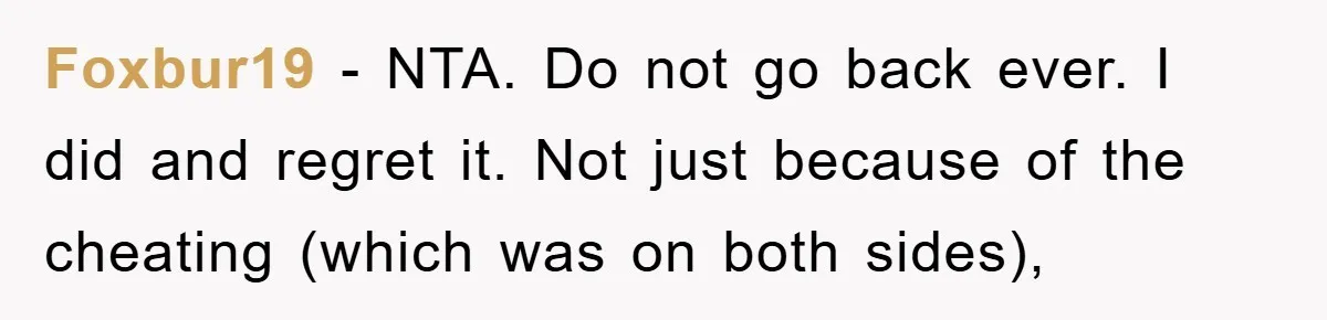 Foxbur19 − NTA. Do not go back ever. I did and regret it. Not just because of the cheating (which was on both sides),