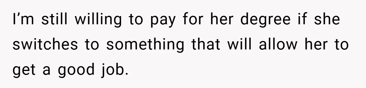 I’m still willing to pay for her degree if she switches to something that will allow her to get a good job.