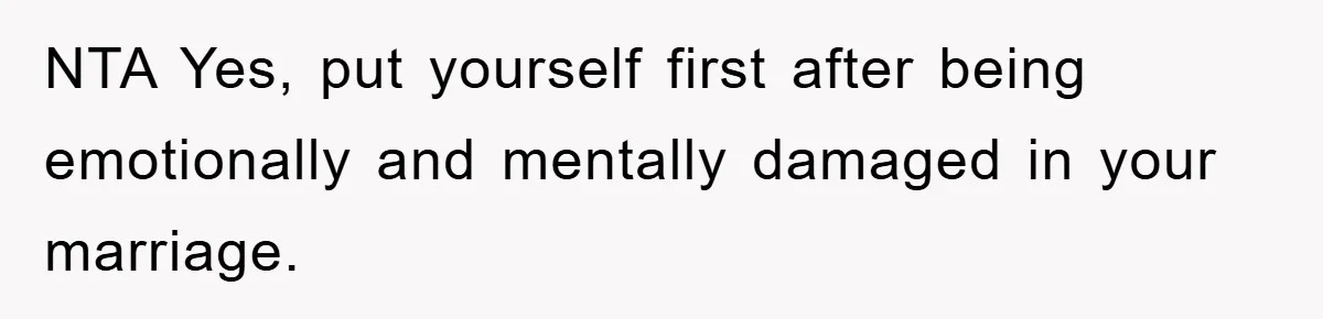 NTA Yes, put yourself first after being emotionally and mentally damaged in your marriage.