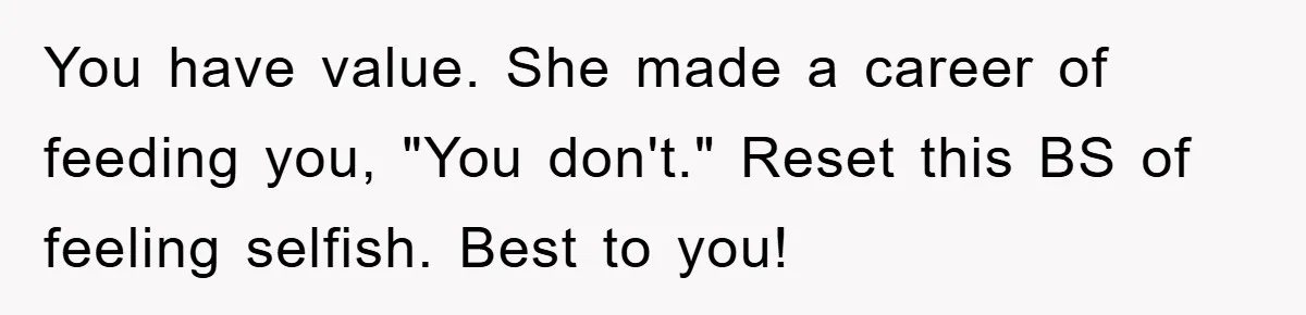 You have value. She made a career of feeding you, "You don't." Reset this BS of feeling selfish. Best to you!