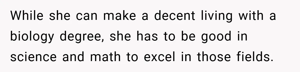 While she can make a decent living with a biology degree, she has to be good in science and math to excel in those fields.