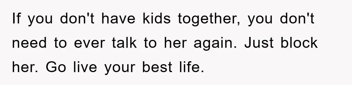 If you don't have kids together, you don't need to ever talk to her again. Just block her. Go live your best life.