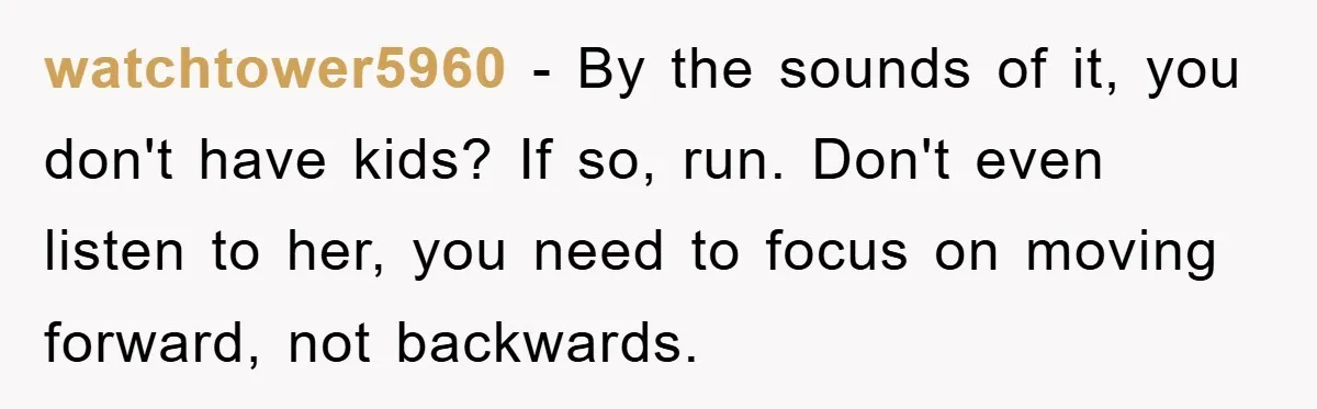 watchtower5960 − By the sounds of it, you don't have kids? If so, run. Don't even listen to her, you need to focus on moving forward, not backwards.