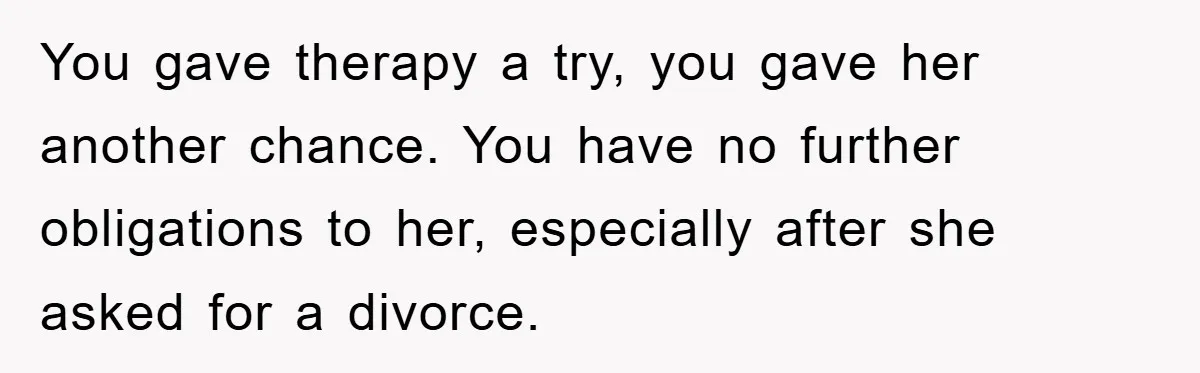 You gave therapy a try, you gave her another chance. You have no further obligations to her, especially after she asked for a divorce.