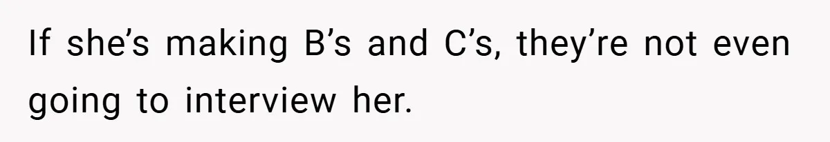 If she’s making B’s and C’s, they’re not even going to interview her.