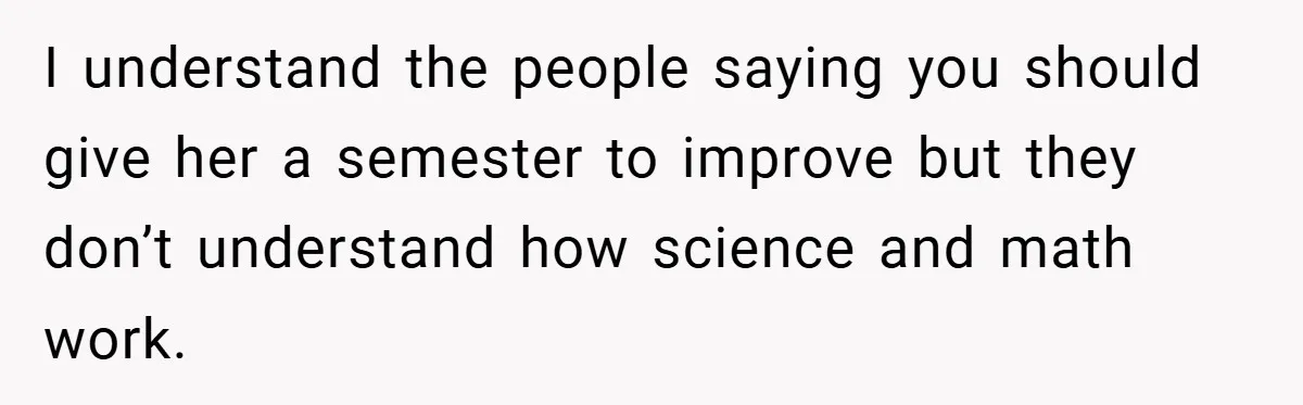 I understand the people saying you should give her a semester to improve but they don’t understand how science and math work.