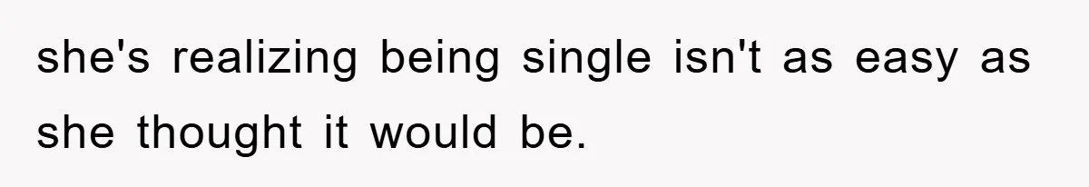 she's realizing being single isn't as easy as she thought it would be.