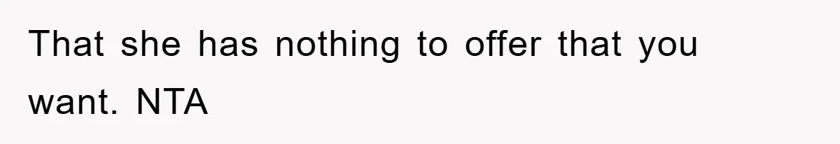 That she has nothing to offer that you want. NTA