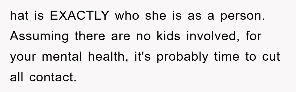 hat is EXACTLY who she is as a person. Assuming there are no kids involved, for your mental health, it's probably time to cut all contact.