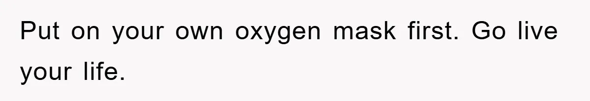 Put on your own oxygen mask first. Go live your life.