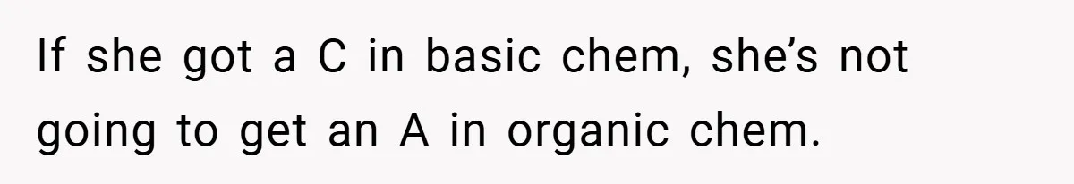 If she got a C in basic chem, she’s not going to get an A in organic chem.