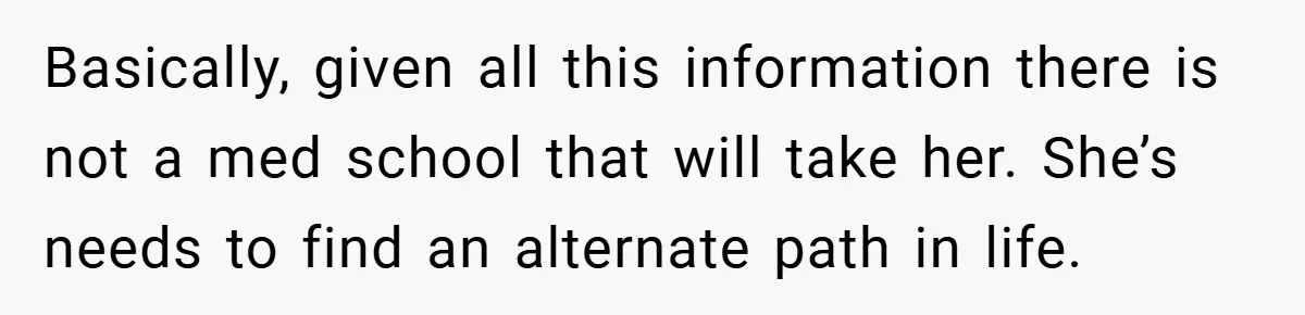 Basically, given all this information there is not a med school that will take her. She’s needs to find an alternate path in life.