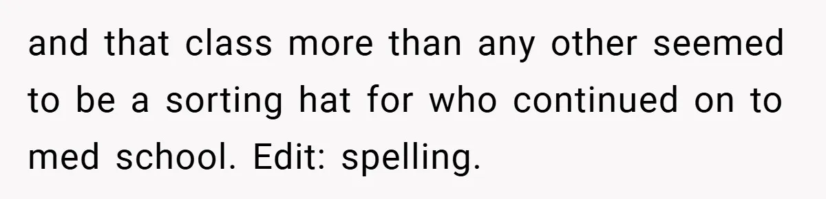 and that class more than any other seemed to be a sorting hat for who continued on to med school. Edit: spelling.