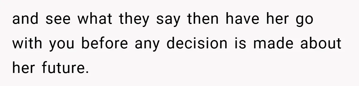 and see what they say then have her go with you before any decision is made about her future.