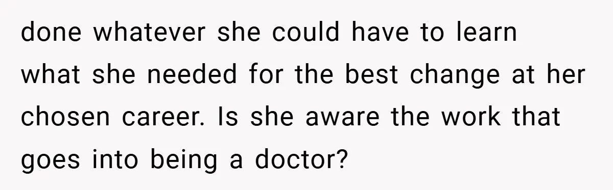 done whatever she could have to learn what she needed for the best change at her chosen career. Is she aware the work that goes into being a doctor?