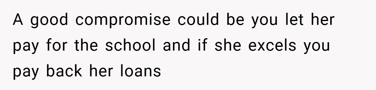A good compromise could be you let her pay for the school and if she excels you pay back her loans