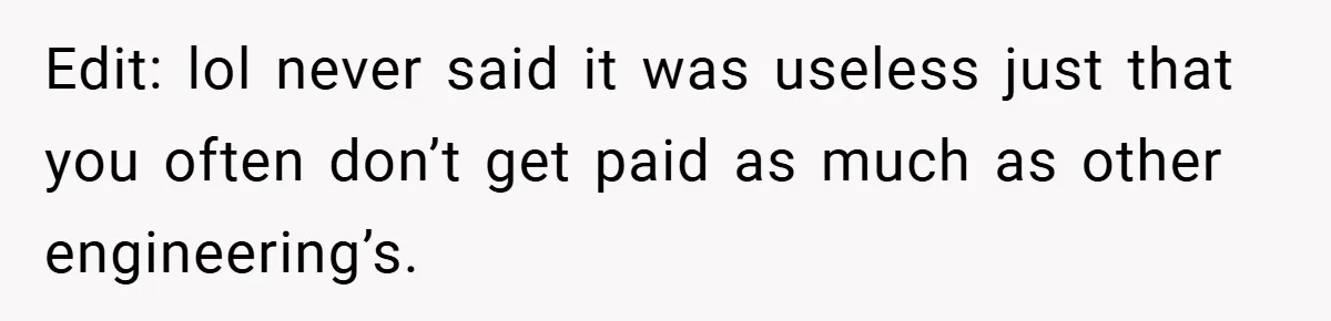 Edit: lol never said it was useless just that you often don’t get paid as much as other engineering’s.