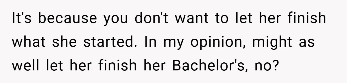 It's because you don't want to let her finish what she started. In my opinion, might as well let her finish her Bachelor's, no?