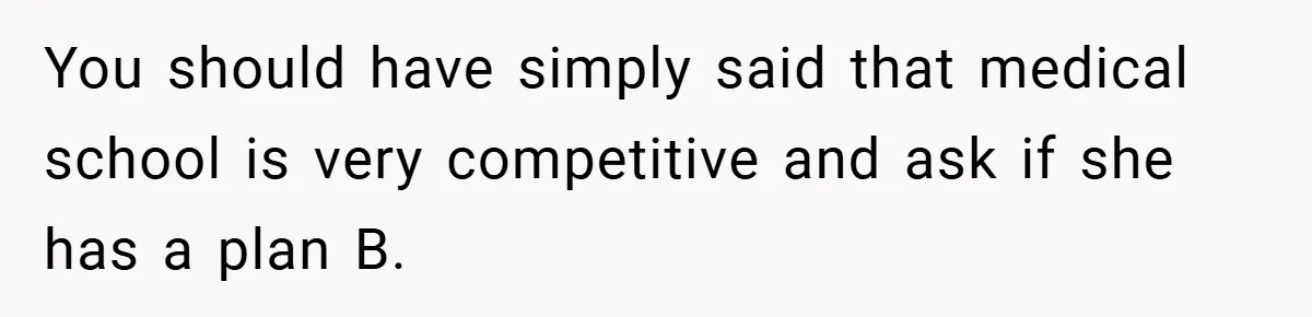 You should have simply said that medical school is very competitive and ask if she has a plan B.