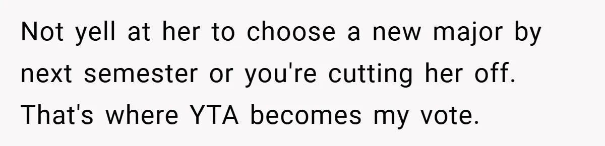 Not yell at her to choose a new major by next semester or you're cutting her off. That's where YTA becomes my vote.