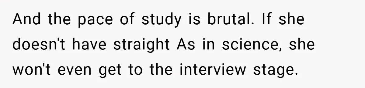 And the pace of study is brutal. If she doesn't have straight As in science, she won't even get to the interview stage.