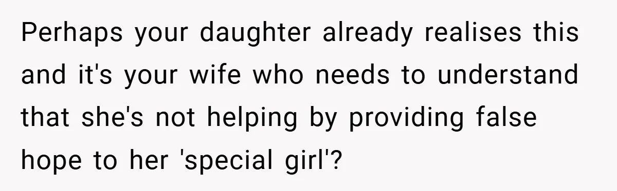 Perhaps your daughter already realises this and it's your wife who needs to understand that she's not helping by providing false hope to her 'special girl'?