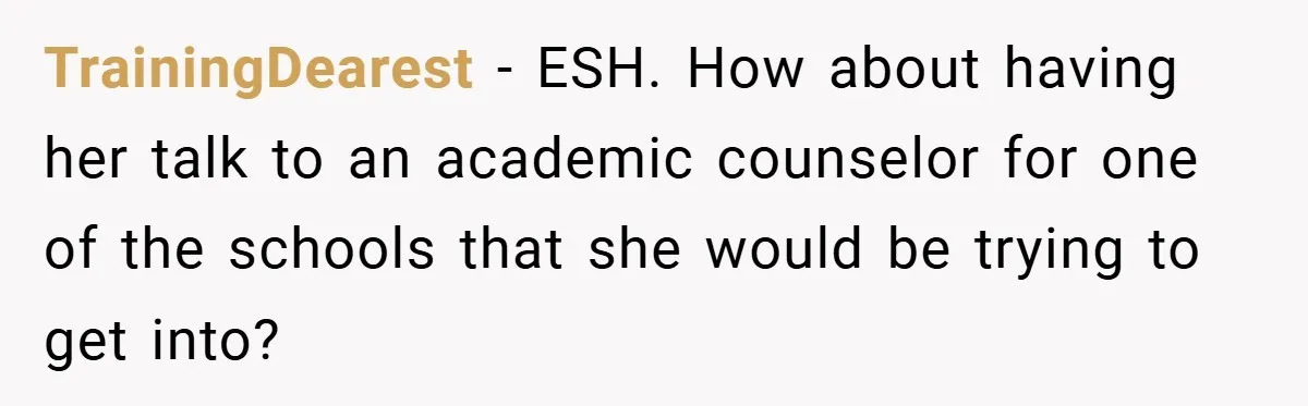 TrainingDearest − ESH. How about having her talk to an academic counselor for one of the schools that she would be trying to get into?