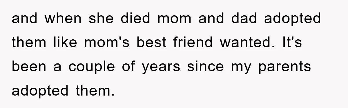 and when she died mom and dad adopted them like mom's best friend wanted. It's been a couple of years since my parents adopted them.