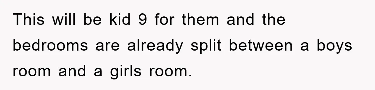 This will be kid 9 for them and the bedrooms are already split between a boys room and a girls room.