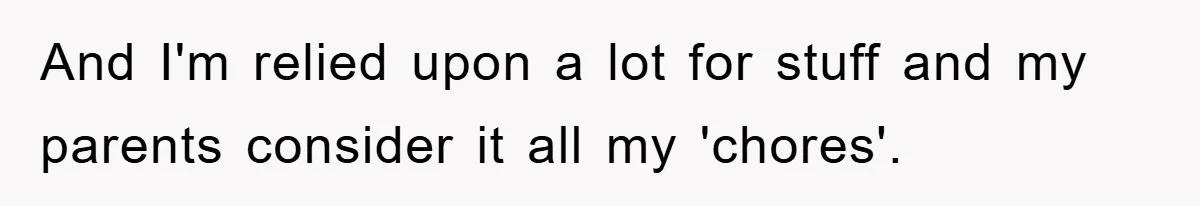 And I'm relied upon a lot for stuff and my parents consider it all my 'chores'.