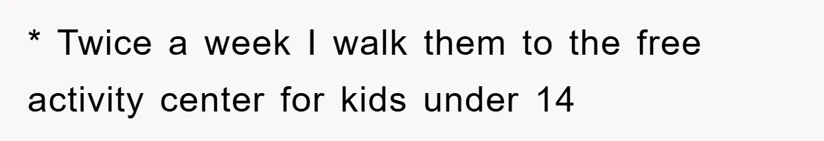 * Twice a week I walk them to the free activity center for kids under 14