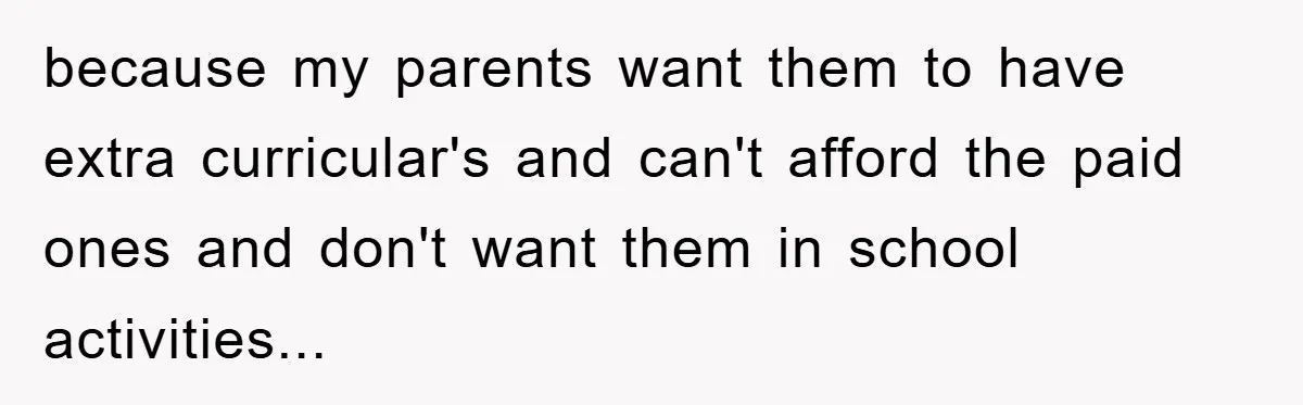 because my parents want them to have extra curricular's and can't afford the paid ones and don't want them in school activities...