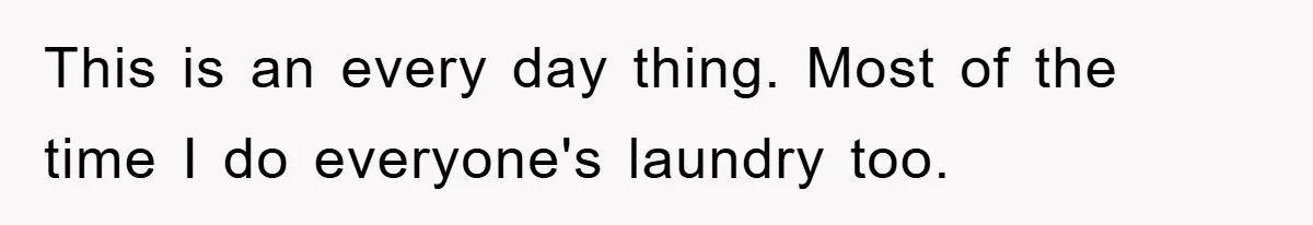 This is an every day thing. Most of the time I do everyone's laundry too.