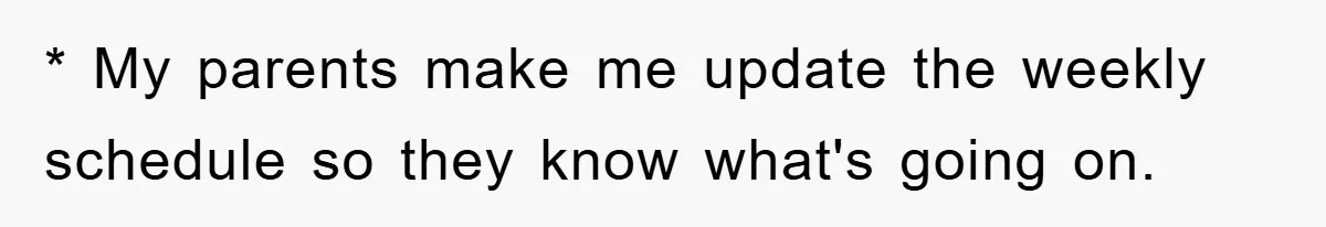 * My parents make me update the weekly schedule so they know what's going on.