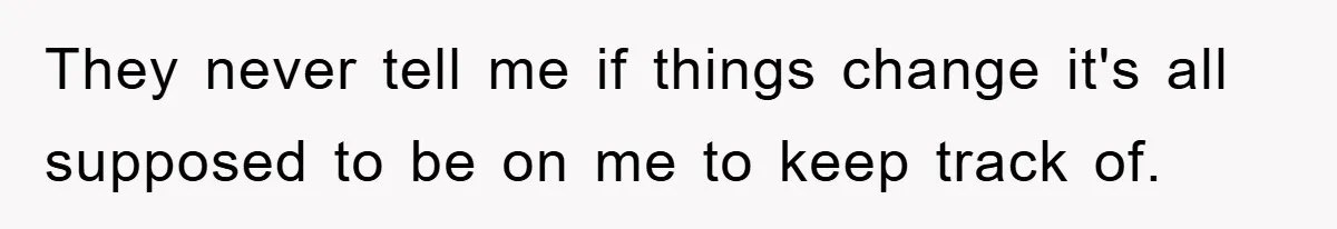 They never tell me if things change it's all supposed to be on me to keep track of.