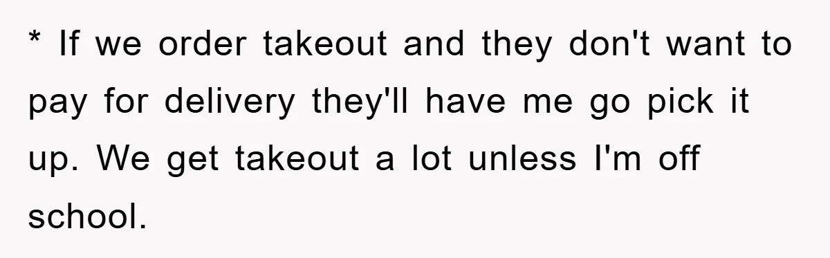* If we order takeout and they don't want to pay for delivery they'll have me go pick it up. We get takeout a lot unless I'm off school.