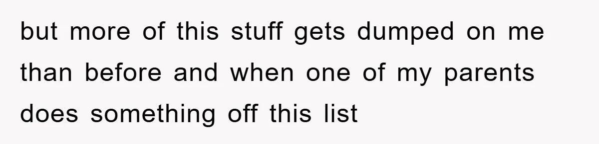 but more of this stuff gets dumped on me than before and when one of my parents does something off this list