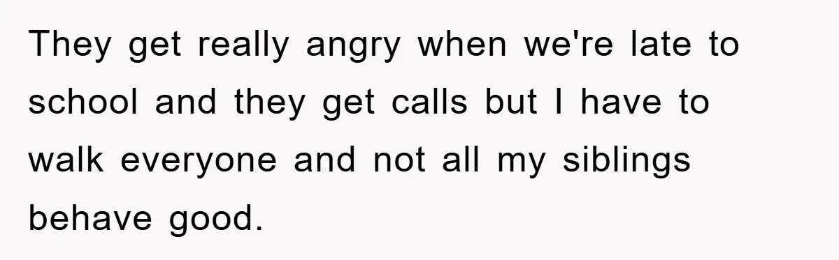They get really angry when we're late to school and they get calls but I have to walk everyone and not all my siblings behave good.