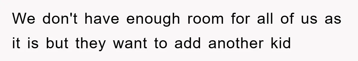 We don't have enough room for all of us as it is but they want to add another kid