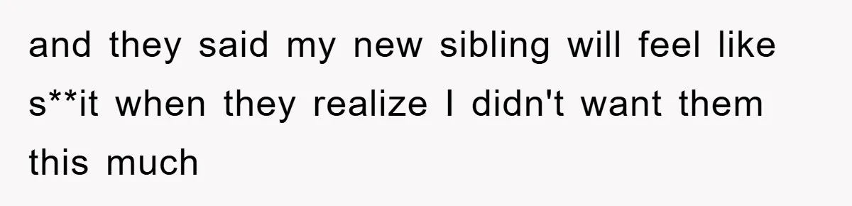 and they said my new sibling will feel like s**it when they realize I didn't want them this much