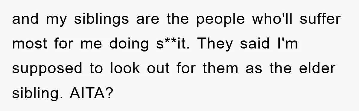and my siblings are the people who'll suffer most for me doing s**it. They said I'm supposed to look out for them as the elder sibling. AITA?