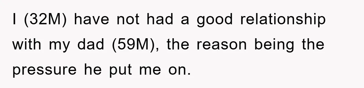 I (32M) have not had a good relationship with my dad (59M), the reason being the pressure he put me on.