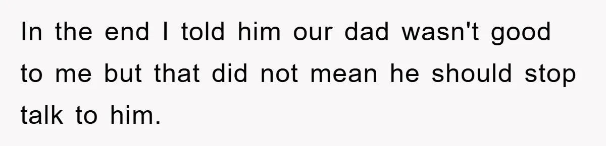 In the end I told him our dad wasn't good to me but that did not mean he should stop talk to him.