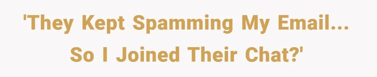 'They kept spamming my email... So I joined their chat?'