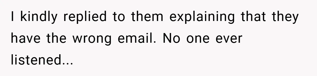 I kindly replied to them explaining that they have the wrong email. No one ever listened...