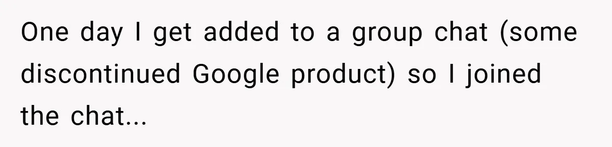One day I get added to a group chat (some discontinued Google product) so I joined the chat...