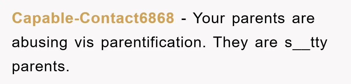 Capable-Contact6868 − Your parents are abusing vis parentification. They are s__tty parents.