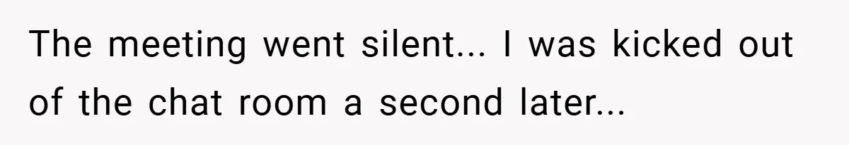 The meeting went silent... I was kicked out of the chat room a second later...